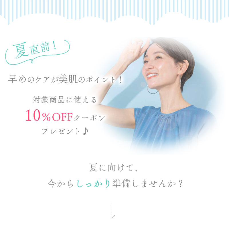 夏直前！早めのケアが美肌のポイント！対象商品に使える10％OFFクーポンプレゼント♪夏に向けて、今からしっかり準備しませんか？