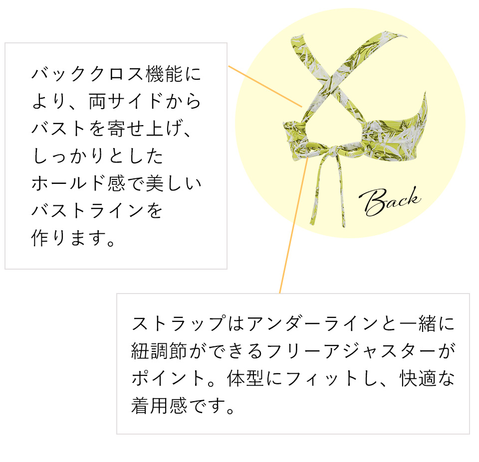 adure（アデュール）・2019ボディメイキングスイムウェア／Detail　バッククロス機能により、両サイドからバストを寄せ上げ、しっかりとした
ホールド感で美しいバストラインを作ります。ストラップはアンダーラインと一緒に
紐調節ができるフリーアジャスターがポイント。体型にフィットし、快適な着用感です。 