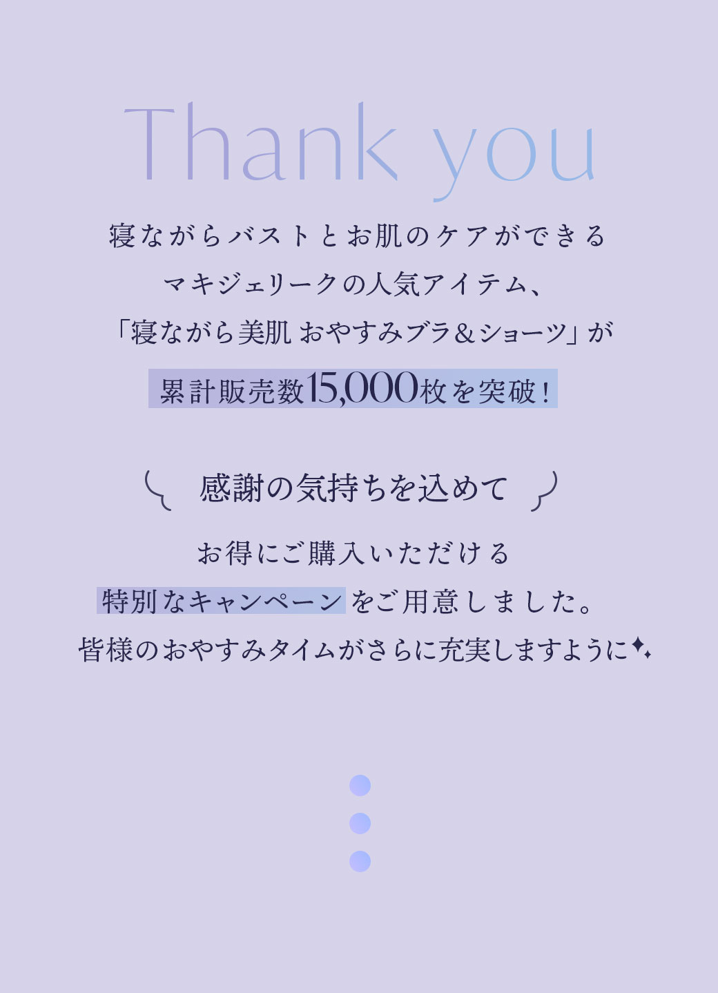 寝ながらバストとお肌のケアができるマキジェリークの人気アイテム、「寝ながら美肌 おやすみブラ＆ショーツ」が累計販売数15,000枚を突破！感謝の気持ちを込めてお得にご購入いただける
特別なキャンペーンをご用意しました。皆様のおやすみタイムがさらに充実しますように！